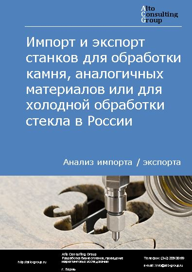 Импорт и экспорт станков для обработки камня, аналогичных материалов или для холодной обработки стекла в России в 2020-2024 гг.