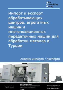 Импорт и экспорт обрабатывающих центров, агрегатных машин и многопозиционных передаточных машин для обработки металла в Турции в 2021-2025 гг.