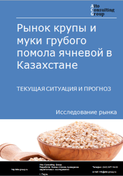 Рынок крупы и муки грубого помола ячневой в Казахстане. Текущая ситуация и прогноз 2024-2028 гг.