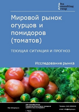 Мировой рынок огурцов и помидоров (томатов). Текущая ситуация и прогноз 2021-2025 гг.