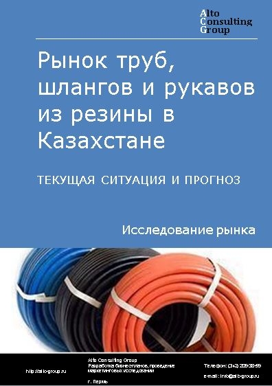 Рынок труб, шлангов и рукавов из резины в Казахстане. Текущая ситуация и прогноз 2021-2025 гг.