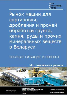 Рынок машин для сортировки, дробления и прочей обработки грунта, камня, руды и прочих минеральных веществ в Беларуси. Текущая ситуация и прогноз 2022-2026 гг.