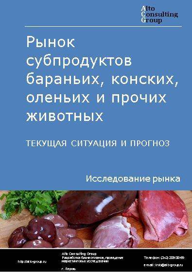 Рынок субпродуктов бараньих, конских, оленьих и прочих животных в России. Текущая ситуация и прогноз 2022-2026 гг.