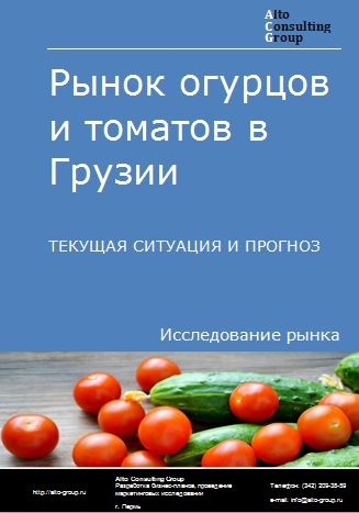 Рынок огурцов и томатов в Грузии. Текущая ситуация и прогноз 2022-2026 гг.